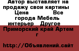 Автор выставляет на продажу свои картины  › Цена ­ 22 000 - Все города Мебель, интерьер » Другое   . Приморский край,Артем г.